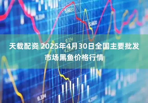 天载配资 2025年4月30日全国主要批发市场黑鱼价格行情
