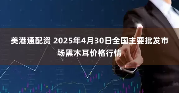 美港通配资 2025年4月30日全国主要批发市场黑木耳价格行情