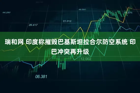 瑞和网 印度称摧毁巴基斯坦拉合尔防空系统 印巴冲突再升级