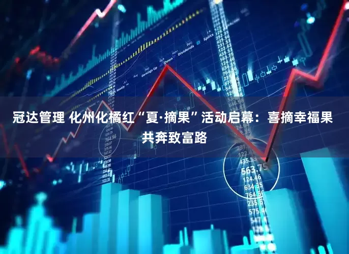 冠达管理 化州化橘红“夏·摘果”活动启幕：喜摘幸福果 共奔致富路