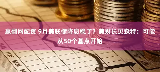 赢翻网配资 9月美联储降息稳了？美财长贝森特：可能从50个基点开始