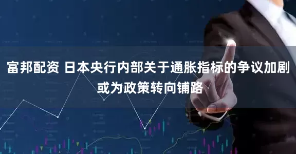 富邦配资 日本央行内部关于通胀指标的争议加剧 或为政策转向铺路