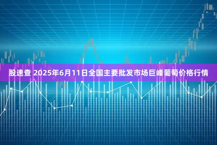 股速查 2025年6月11日全国主要批发市场巨峰葡萄价格行情