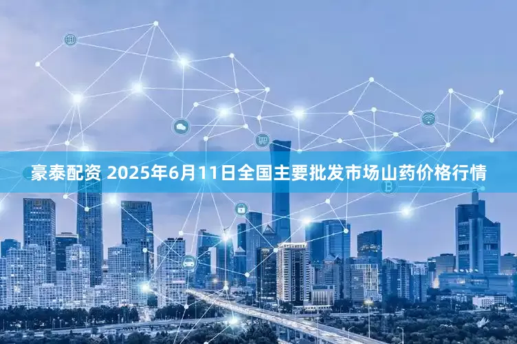豪泰配资 2025年6月11日全国主要批发市场山药价格行情