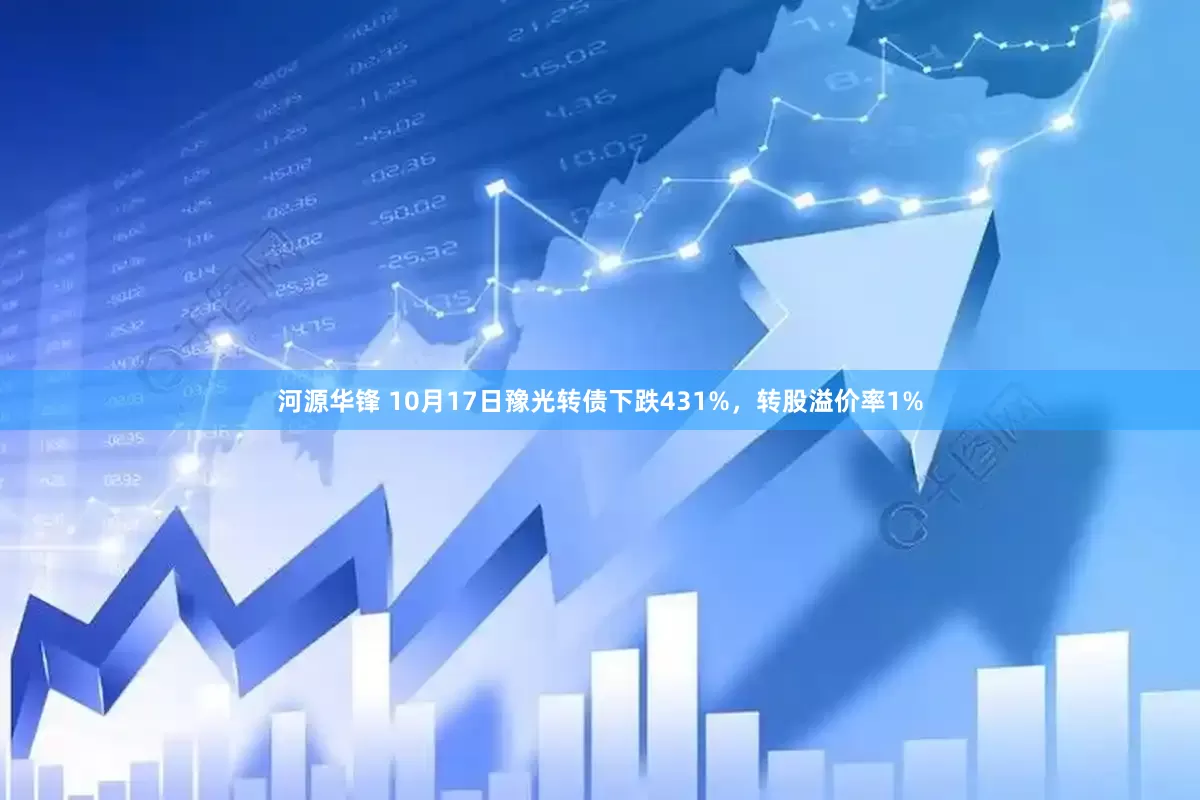 河源华锋 10月17日豫光转债下跌431%，转股溢价率1%