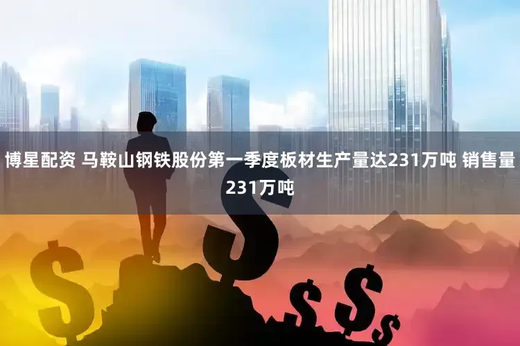 博星配资 马鞍山钢铁股份第一季度板材生产量达231万吨 销售量231万吨